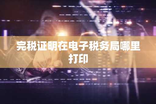 完税证明在电子税务局哪里打印