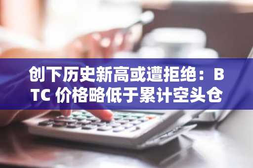 创下历史新高或遭拒绝：BTC 价格略低于累计空头仓位 109,000 美元
