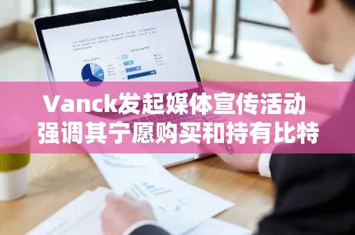 Vanck发起媒体宣传活动 强调其宁愿购买和持有比特币的立场