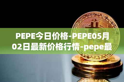 PEPE今日价格-PEPE05月02日最新价格行情-pepe最新走势消息
