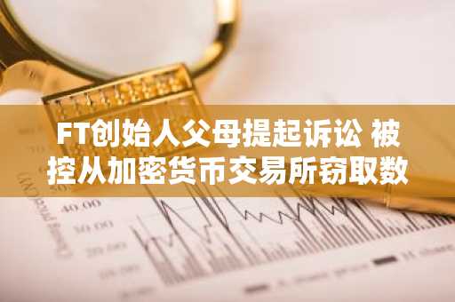 FT创始人父母提起诉讼 被控从加密货币交易所窃取数百万美元