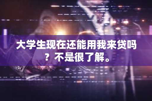 大学生现在还能用我来贷吗？不是很了解。