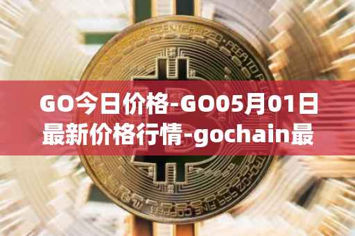 GO今日价格-GO05月01日最新价格行情-gochain最新走势消息