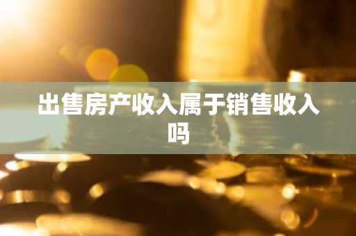 出售房产收入属于销售收入吗