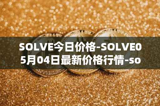 SOLVE今日价格-SOLVE05月04日最新价格行情-solve最新走势消息