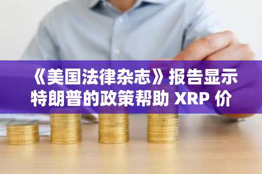 《美国法律杂志》报告显示特朗普的政策帮助 XRP 价值持续攀升