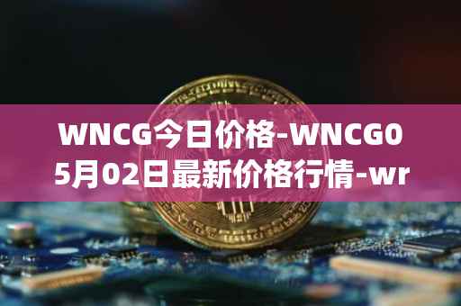 WNCG今日价格-WNCG05月02日最新价格行情-wrapped-ncg最新走势消息
