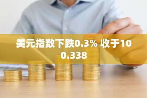 美元指数下跌0.3% 收于100.338
