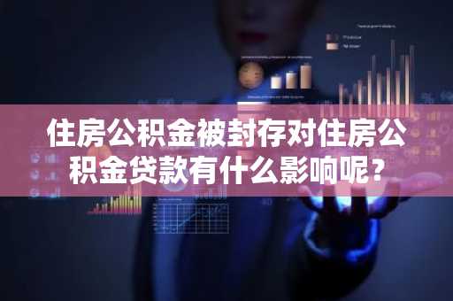 住房公积金被封存对住房公积金贷款有什么影响呢？