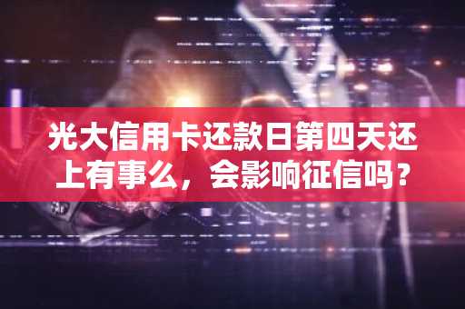光大信用卡还款日第四天还上有事么，会影响征信吗？