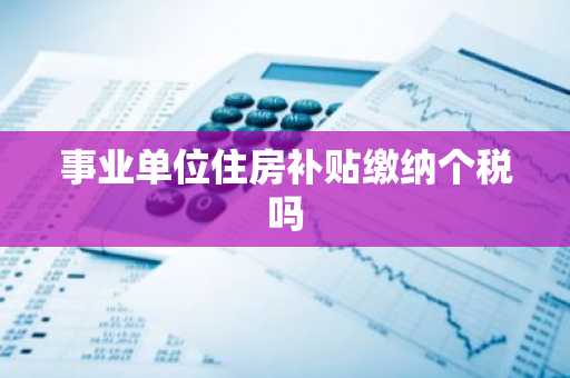 事业单位住房补贴缴纳个税吗