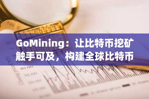 GoMining：让比特币挖矿触手可及，构建全球比特币驱动生态系统