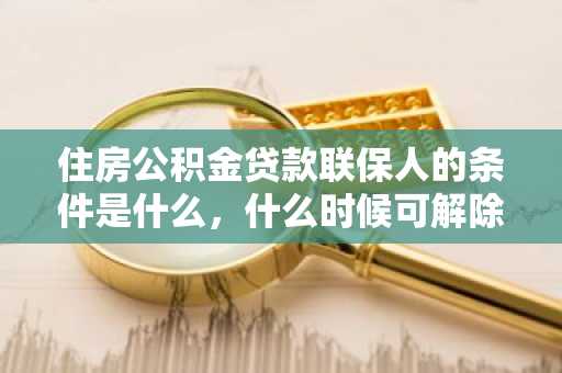 住房公积金贷款联保人的条件是什么，什么时候可解除联保人的联保责任？
