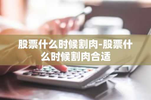 股票什么时候割肉-股票什么时候割肉合适