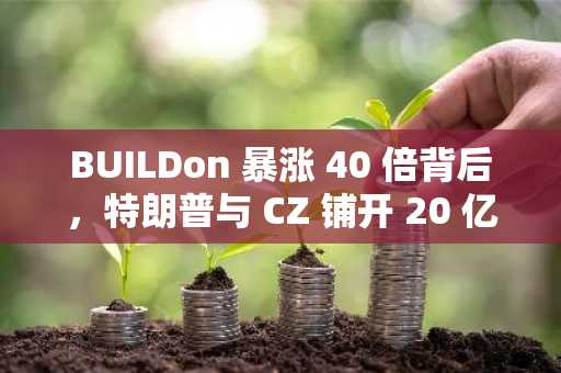 BUILDon 暴涨 40 倍背后，特朗普与 CZ 铺开 20 亿美元炒币「阳谋」
