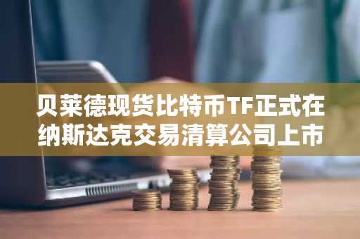 贝莱德现货比特币TF正式在纳斯达克交易清算公司上市交易