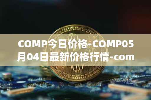 COMP今日价格-COMP05月04日最新价格行情-compound-governance-token最新走势消息