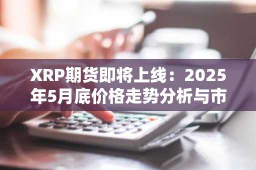 XRP期货即将上线：2025年5月底价格走势分析与市场展望