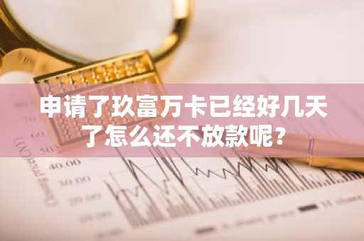 申请了玖富万卡已经好几天了怎么还不放款呢？