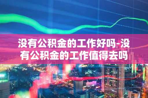 没有公积金的工作好吗-没有公积金的工作值得去吗
