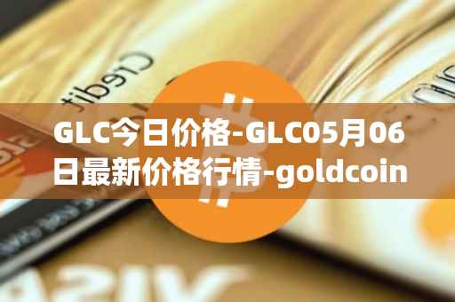 GLC今日价格-GLC05月06日最新价格行情-goldcoin最新走势消息
