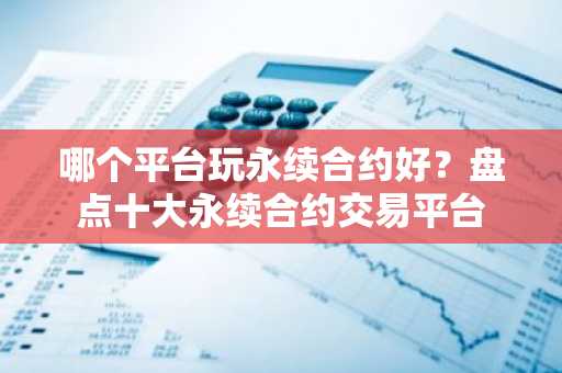 哪个平台玩永续合约好？盘点十大永续合约交易平台