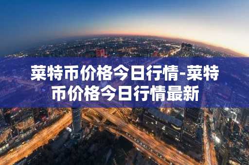 菜特币价格今日行情-菜特币价格今日行情最新