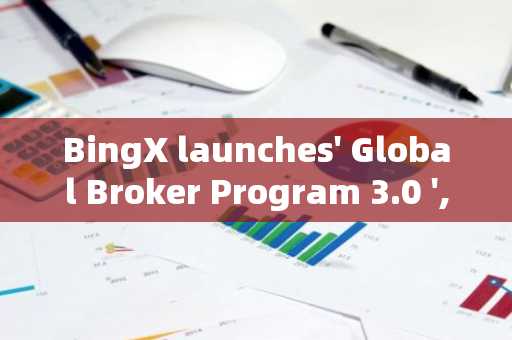 BingX launches' Global Broker Program 3.0 ', providing more rewards and exposure resources