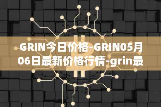 GRIN今日价格-GRIN05月06日最新价格行情-grin最新走势消息