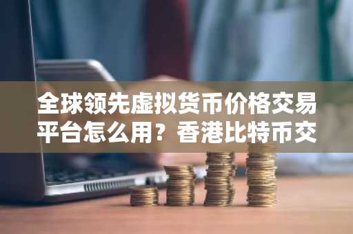 全球领先虚拟货币价格交易平台怎么用？香港比特币交易平台最新排名