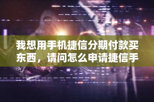 我想用手机捷信分期付款买东西，请问怎么申请捷信手机分期？