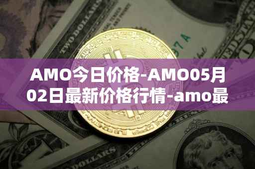 AMO今日价格-AMO05月02日最新价格行情-amo最新走势消息