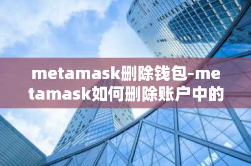 metamask删除钱包-metamask如何删除账户中的钱包