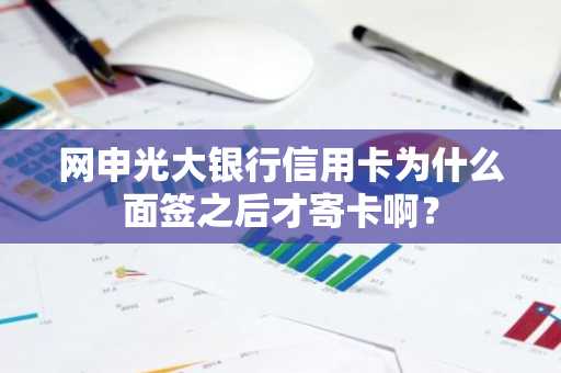 网申光大银行信用卡为什么面签之后才寄卡啊？