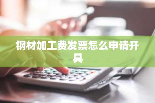 钢材加工费发票怎么申请开具