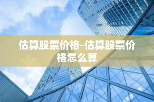 估算股票价格-估算股票价格怎么算