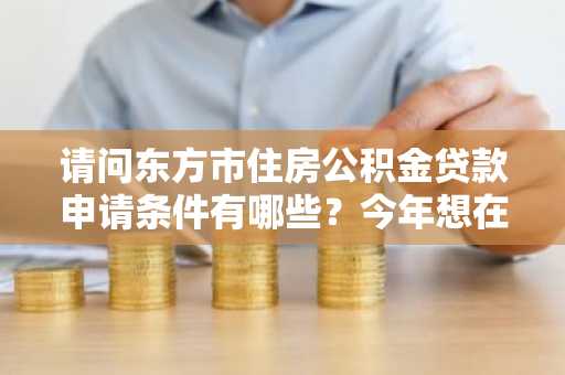 请问东方市住房公积金贷款申请条件有哪些？今年想在东方市买房。