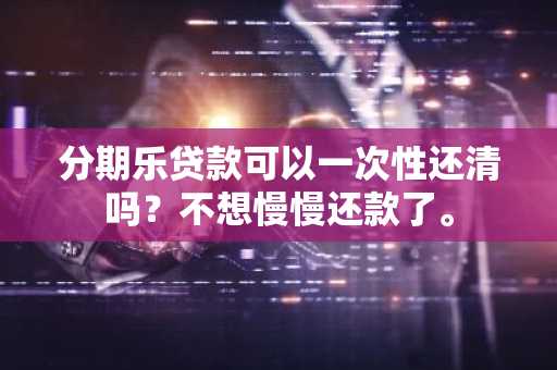 分期乐贷款可以一次性还清吗？不想慢慢还款了。