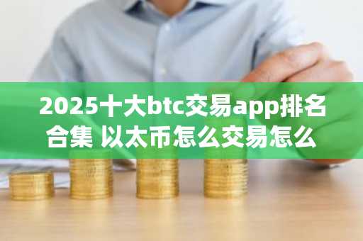 2025十大btc交易app排名合集 以太币怎么交易怎么提现