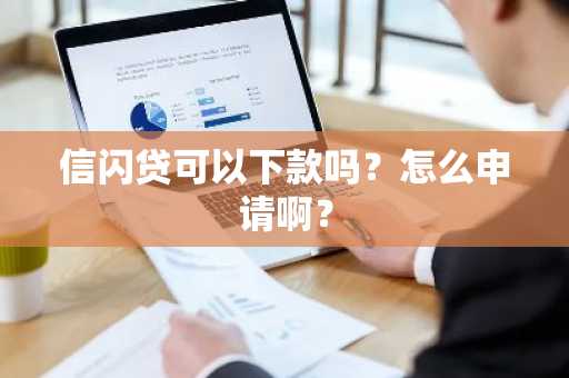 信闪贷可以下款吗？怎么申请啊？