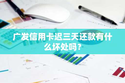 广发信用卡迟三天还款有什么坏处吗？