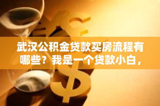 武汉公积金贷款买房流程有哪些？我是一个贷款小白，不知道怎么申请公积金贷款。