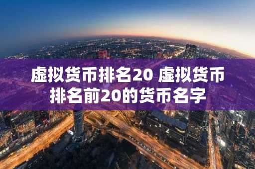 虚拟货币排名20 虚拟货币排名前20的货币名字