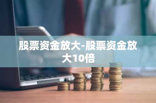 股票资金放大-股票资金放大10倍