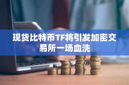 现货比特币TF将引发加密交易所一场血洗