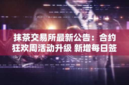 抹茶交易所最新公告：合约狂欢周活动升级 新增每日签到激励