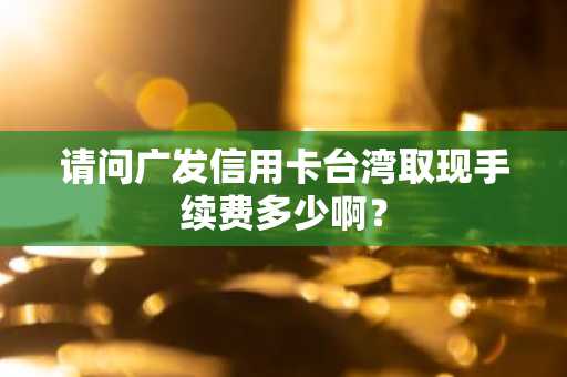 请问广发信用卡台湾取现手续费多少啊？