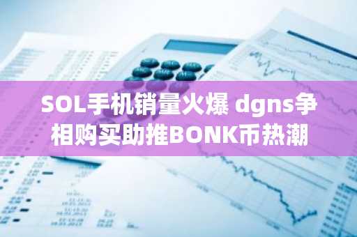 SOL手机销量火爆 dgns争相购买助推BONK币热潮