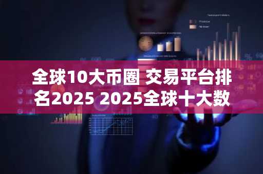 全球10大币圈 交易平台排名2025 2025全球十大数字货币交易平台