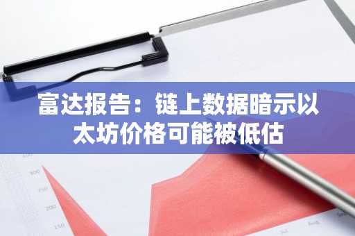 富达报告：链上数据暗示以太坊价格可能被低估